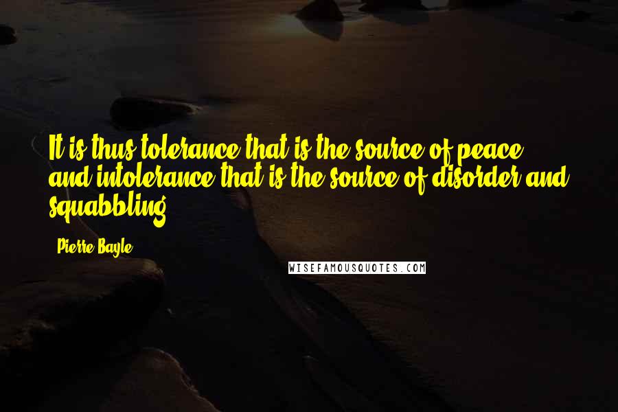 Pierre Bayle Quotes: It is thus tolerance that is the source of peace, and intolerance that is the source of disorder and squabbling.