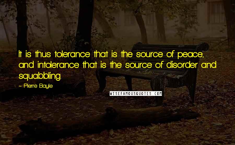 Pierre Bayle Quotes: It is thus tolerance that is the source of peace, and intolerance that is the source of disorder and squabbling.