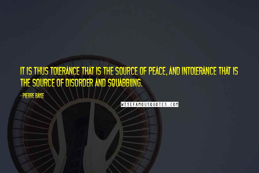 Pierre Bayle Quotes: It is thus tolerance that is the source of peace, and intolerance that is the source of disorder and squabbling.