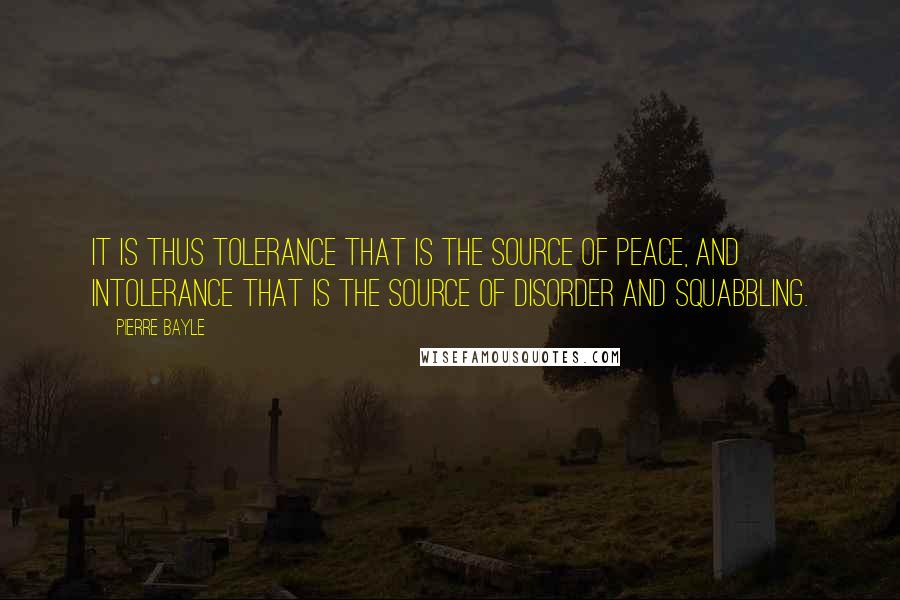 Pierre Bayle Quotes: It is thus tolerance that is the source of peace, and intolerance that is the source of disorder and squabbling.