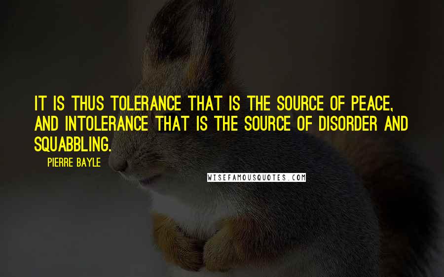 Pierre Bayle Quotes: It is thus tolerance that is the source of peace, and intolerance that is the source of disorder and squabbling.