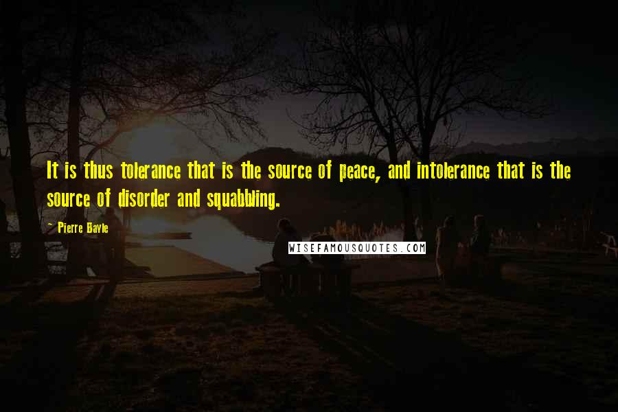 Pierre Bayle Quotes: It is thus tolerance that is the source of peace, and intolerance that is the source of disorder and squabbling.