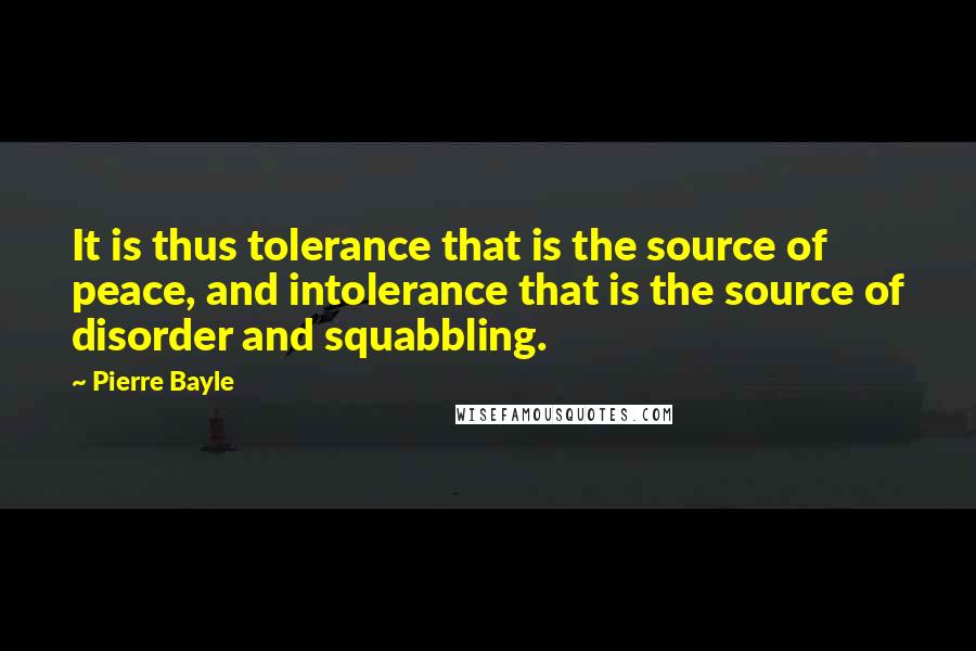 Pierre Bayle Quotes: It is thus tolerance that is the source of peace, and intolerance that is the source of disorder and squabbling.