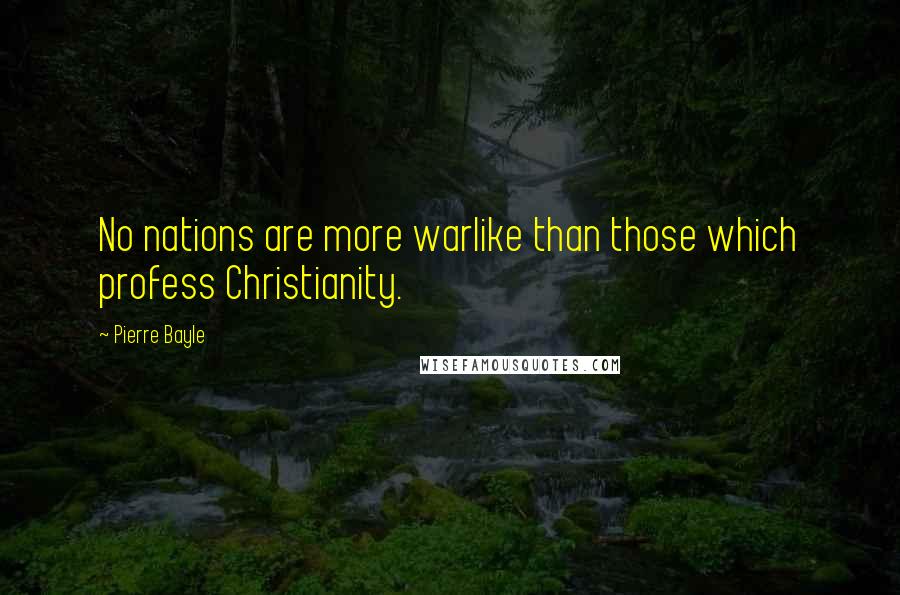 Pierre Bayle Quotes: No nations are more warlike than those which profess Christianity.