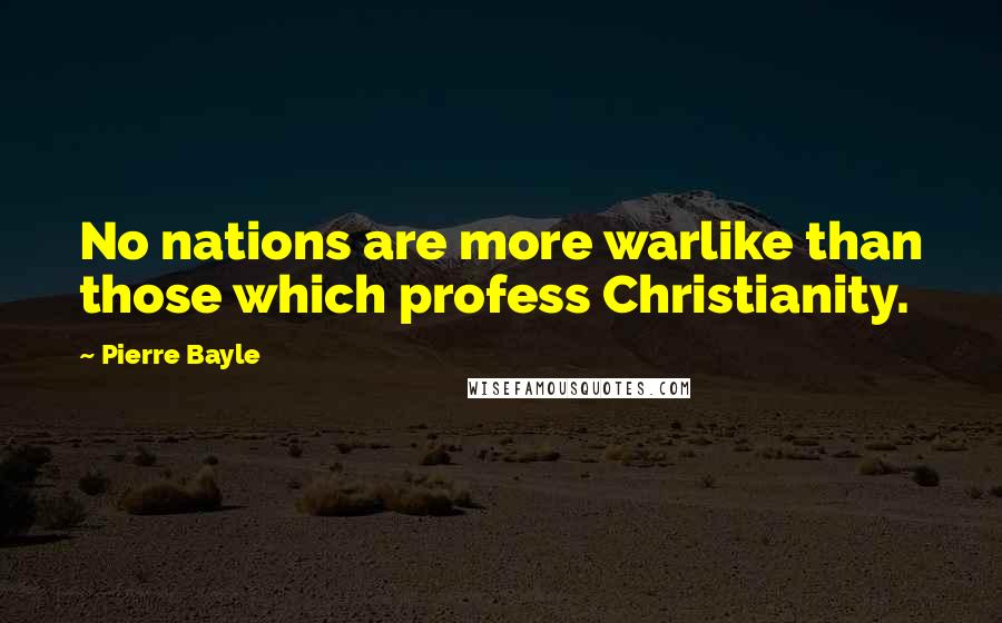 Pierre Bayle Quotes: No nations are more warlike than those which profess Christianity.