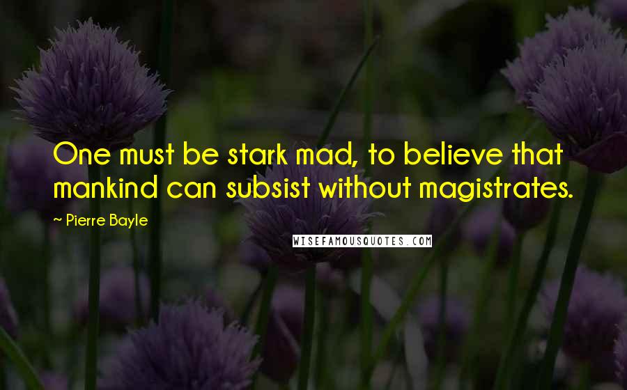 Pierre Bayle Quotes: One must be stark mad, to believe that mankind can subsist without magistrates.