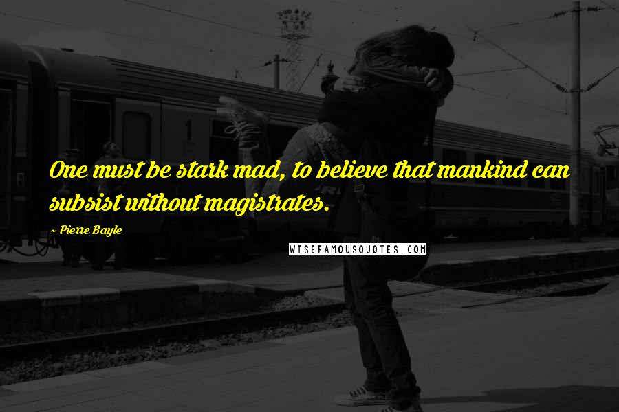 Pierre Bayle Quotes: One must be stark mad, to believe that mankind can subsist without magistrates.