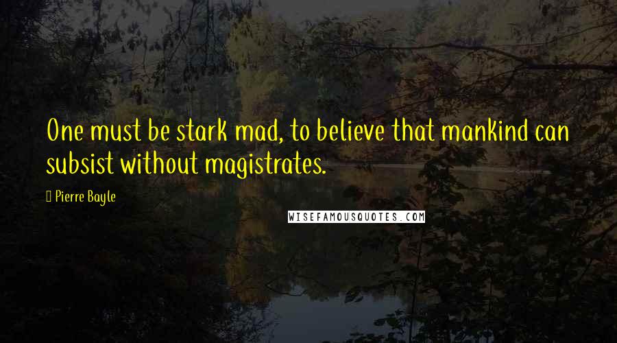 Pierre Bayle Quotes: One must be stark mad, to believe that mankind can subsist without magistrates.