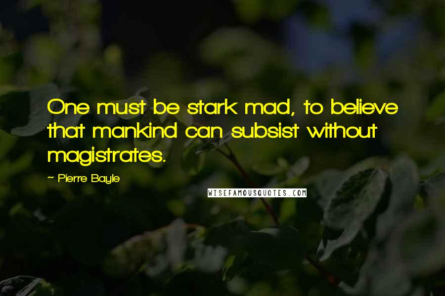 Pierre Bayle Quotes: One must be stark mad, to believe that mankind can subsist without magistrates.