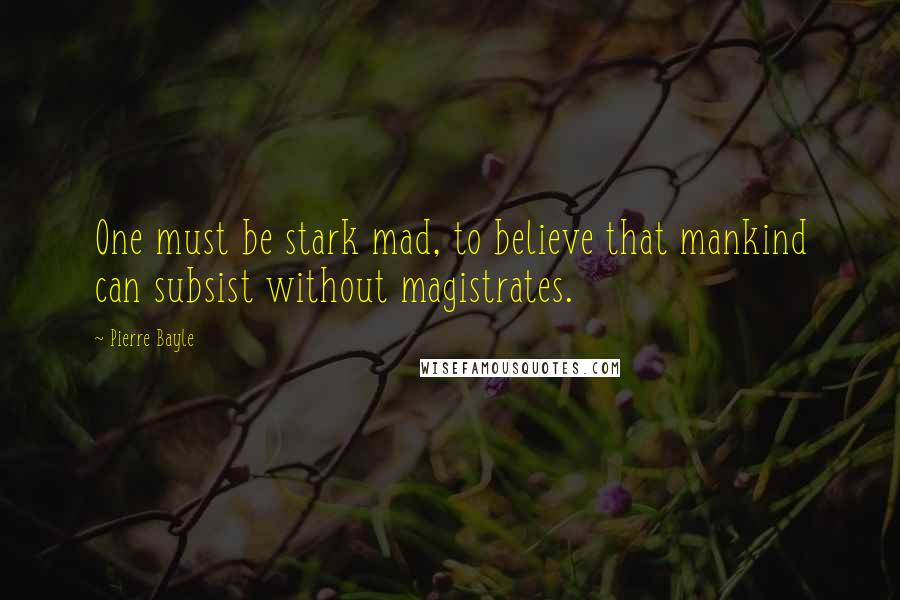 Pierre Bayle Quotes: One must be stark mad, to believe that mankind can subsist without magistrates.