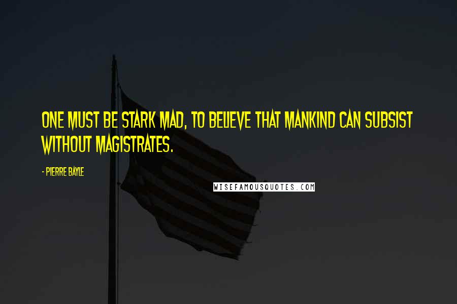 Pierre Bayle Quotes: One must be stark mad, to believe that mankind can subsist without magistrates.