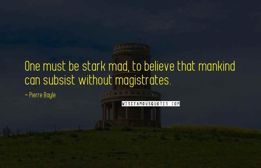 Pierre Bayle Quotes: One must be stark mad, to believe that mankind can subsist without magistrates.