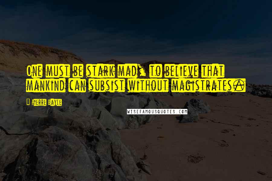 Pierre Bayle Quotes: One must be stark mad, to believe that mankind can subsist without magistrates.