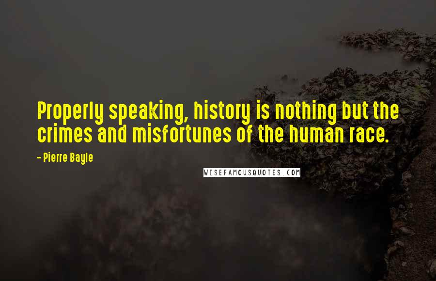 Pierre Bayle Quotes: Properly speaking, history is nothing but the crimes and misfortunes of the human race.