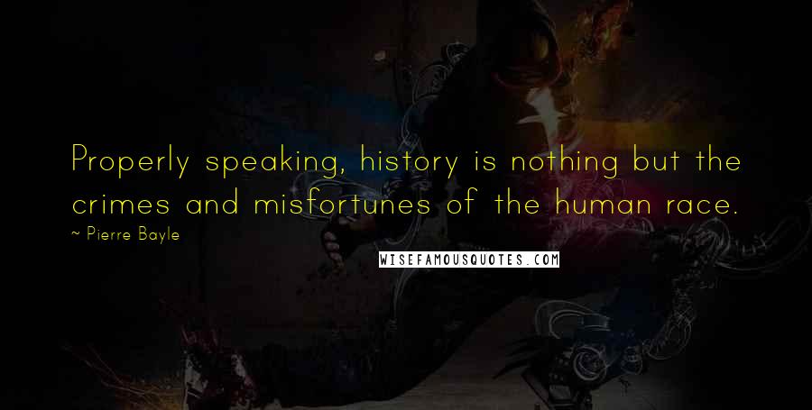 Pierre Bayle Quotes: Properly speaking, history is nothing but the crimes and misfortunes of the human race.