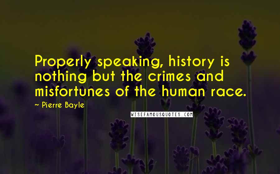 Pierre Bayle Quotes: Properly speaking, history is nothing but the crimes and misfortunes of the human race.