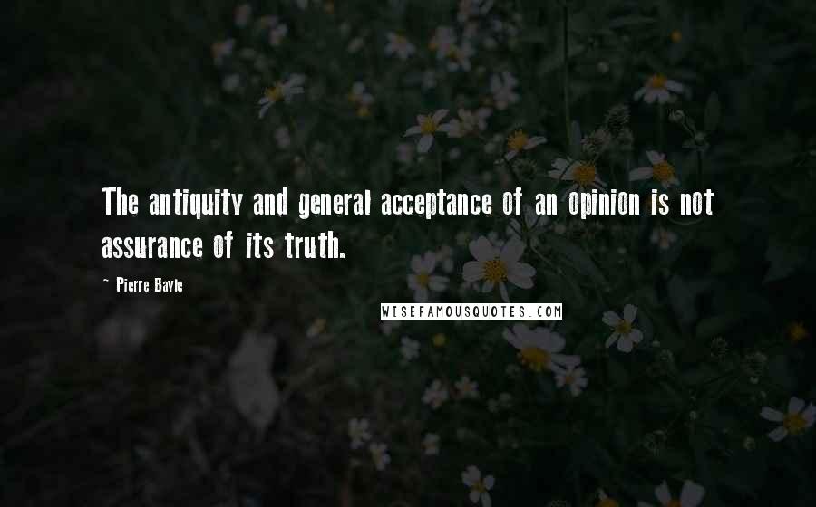 Pierre Bayle Quotes: The antiquity and general acceptance of an opinion is not assurance of its truth.