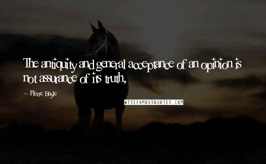 Pierre Bayle Quotes: The antiquity and general acceptance of an opinion is not assurance of its truth.
