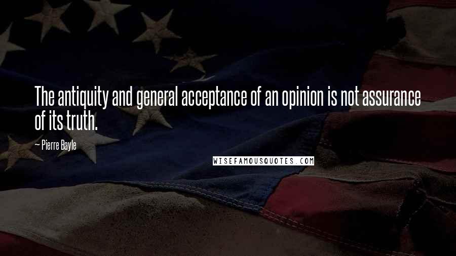 Pierre Bayle Quotes: The antiquity and general acceptance of an opinion is not assurance of its truth.