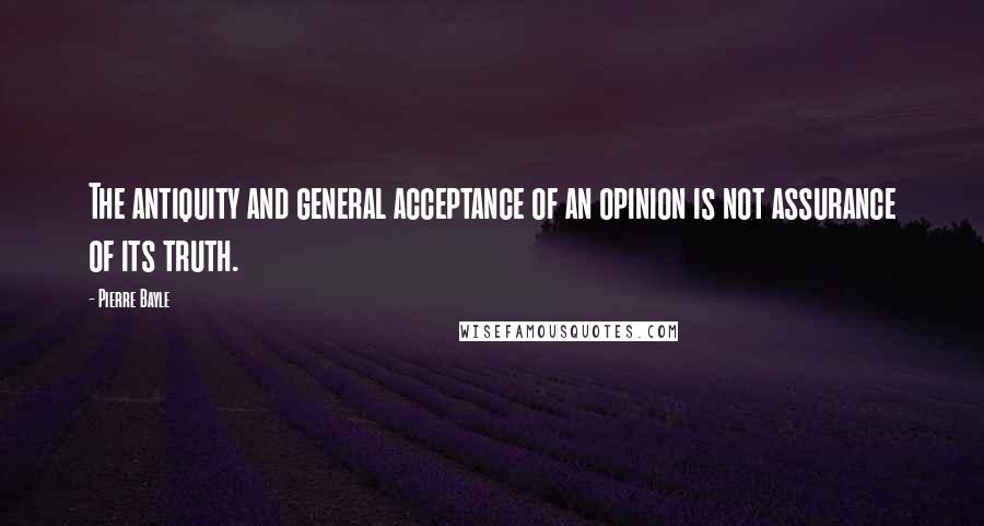 Pierre Bayle Quotes: The antiquity and general acceptance of an opinion is not assurance of its truth.