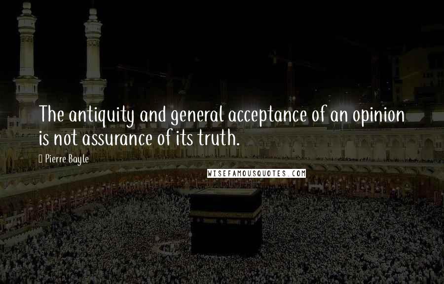 Pierre Bayle Quotes: The antiquity and general acceptance of an opinion is not assurance of its truth.