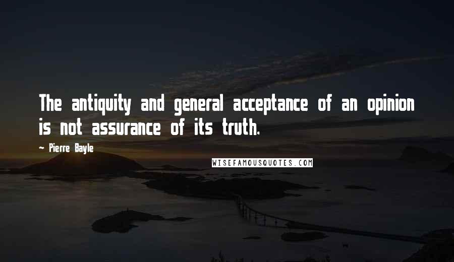 Pierre Bayle Quotes: The antiquity and general acceptance of an opinion is not assurance of its truth.