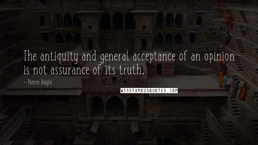 Pierre Bayle Quotes: The antiquity and general acceptance of an opinion is not assurance of its truth.