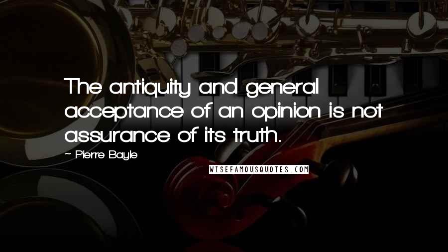 Pierre Bayle Quotes: The antiquity and general acceptance of an opinion is not assurance of its truth.