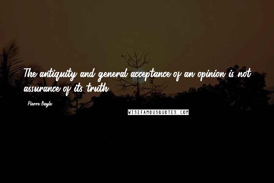 Pierre Bayle Quotes: The antiquity and general acceptance of an opinion is not assurance of its truth.