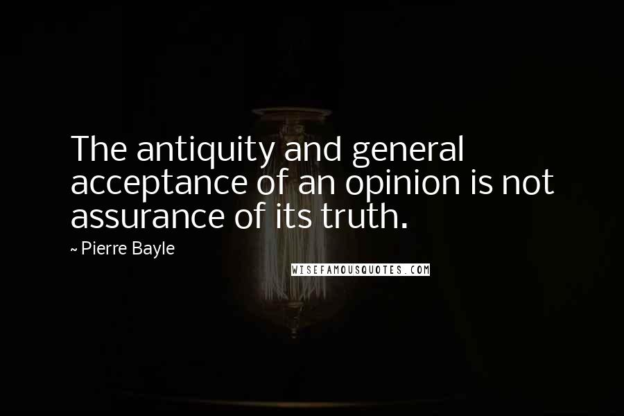 Pierre Bayle Quotes: The antiquity and general acceptance of an opinion is not assurance of its truth.