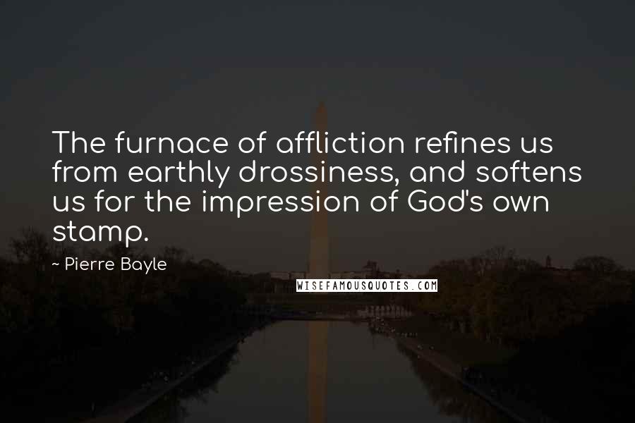 Pierre Bayle Quotes: The furnace of affliction refines us from earthly drossiness, and softens us for the impression of God's own stamp.