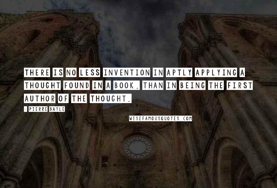 Pierre Bayle Quotes: There is no less invention in aptly applying a thought found in a book, than in being the first author of the thought.