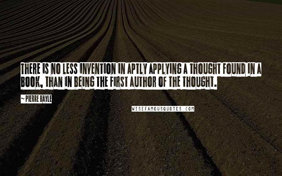 Pierre Bayle Quotes: There is no less invention in aptly applying a thought found in a book, than in being the first author of the thought.