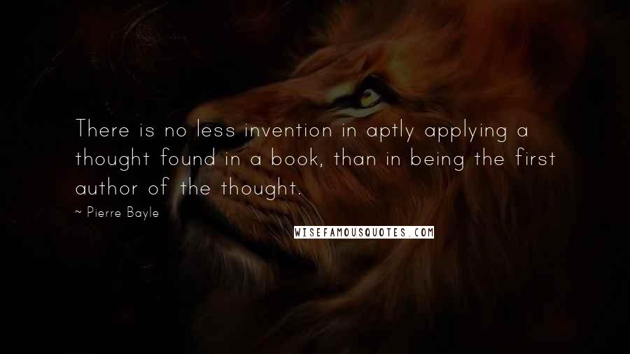 Pierre Bayle Quotes: There is no less invention in aptly applying a thought found in a book, than in being the first author of the thought.