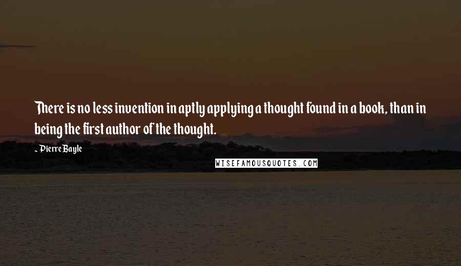 Pierre Bayle Quotes: There is no less invention in aptly applying a thought found in a book, than in being the first author of the thought.