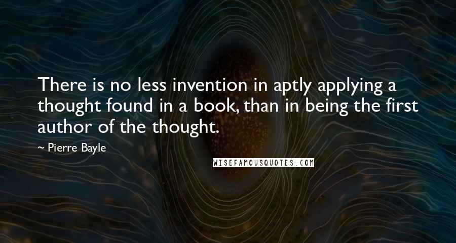 Pierre Bayle Quotes: There is no less invention in aptly applying a thought found in a book, than in being the first author of the thought.