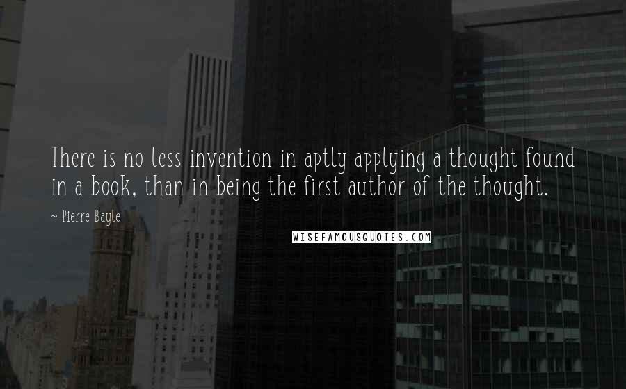 Pierre Bayle Quotes: There is no less invention in aptly applying a thought found in a book, than in being the first author of the thought.