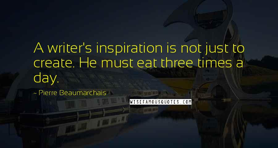 Pierre Beaumarchais Quotes: A writer's inspiration is not just to create. He must eat three times a day.