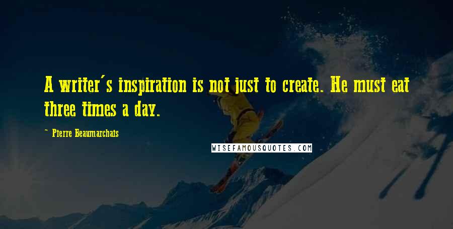 Pierre Beaumarchais Quotes: A writer's inspiration is not just to create. He must eat three times a day.