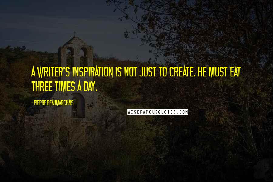 Pierre Beaumarchais Quotes: A writer's inspiration is not just to create. He must eat three times a day.