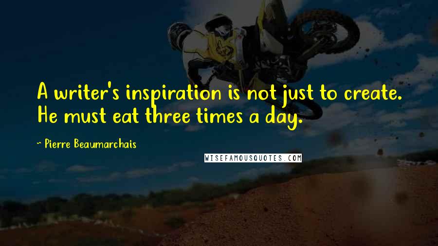 Pierre Beaumarchais Quotes: A writer's inspiration is not just to create. He must eat three times a day.