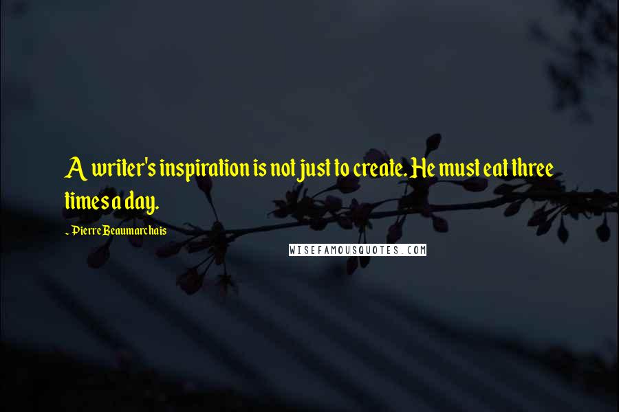 Pierre Beaumarchais Quotes: A writer's inspiration is not just to create. He must eat three times a day.