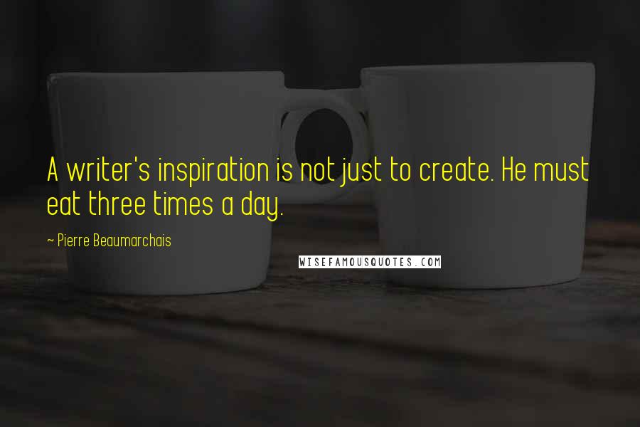 Pierre Beaumarchais Quotes: A writer's inspiration is not just to create. He must eat three times a day.