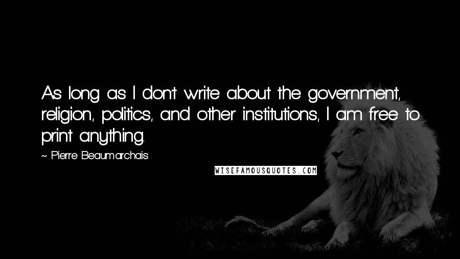 Pierre Beaumarchais Quotes: As long as I don't write about the government, religion, politics, and other institutions, I am free to print anything.