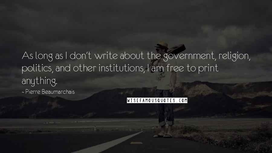 Pierre Beaumarchais Quotes: As long as I don't write about the government, religion, politics, and other institutions, I am free to print anything.