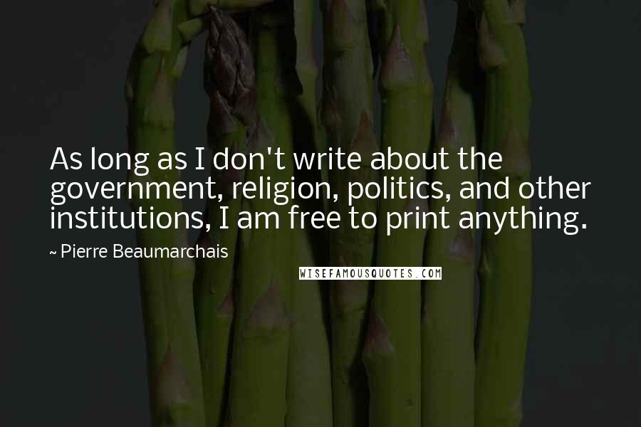 Pierre Beaumarchais Quotes: As long as I don't write about the government, religion, politics, and other institutions, I am free to print anything.