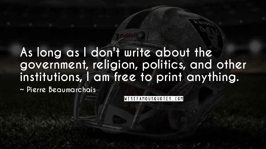 Pierre Beaumarchais Quotes: As long as I don't write about the government, religion, politics, and other institutions, I am free to print anything.