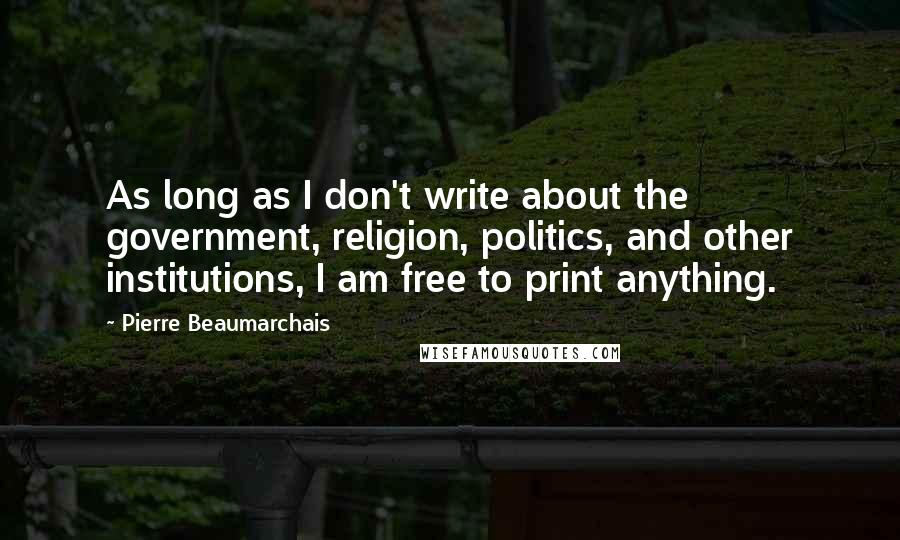 Pierre Beaumarchais Quotes: As long as I don't write about the government, religion, politics, and other institutions, I am free to print anything.