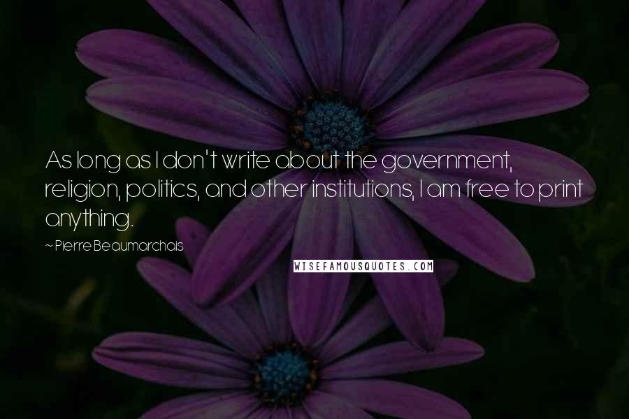 Pierre Beaumarchais Quotes: As long as I don't write about the government, religion, politics, and other institutions, I am free to print anything.