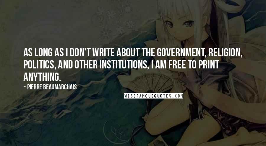 Pierre Beaumarchais Quotes: As long as I don't write about the government, religion, politics, and other institutions, I am free to print anything.